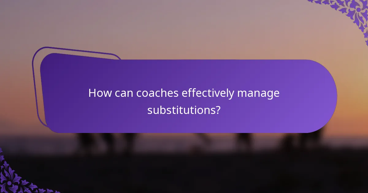How can coaches effectively manage substitutions?